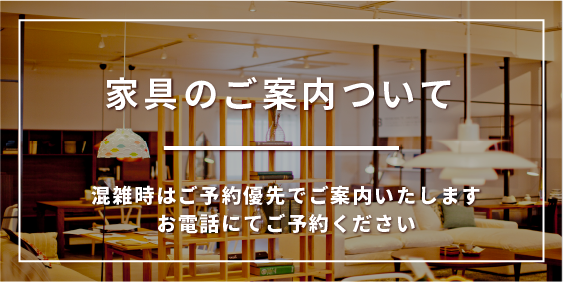 家具のご案内について。混雑時はご予約優先でご案内いたします。お電話にてご予約ください。